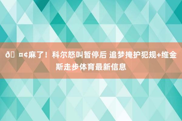 🤢麻了！科尔怒叫暂停后 追梦掩护犯规+维金斯走步体育最新信息