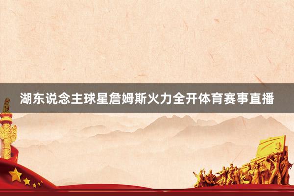湖东说念主球星詹姆斯火力全开体育赛事直播