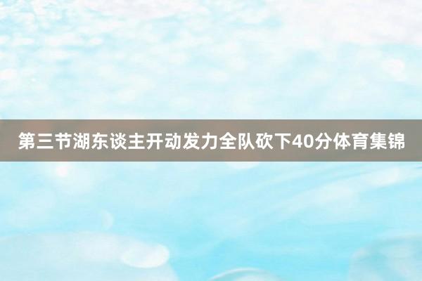 第三节湖东谈主开动发力全队砍下40分体育集锦