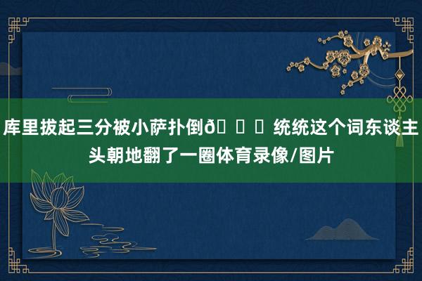 库里拔起三分被小萨扑倒🙃统统这个词东谈主头朝地翻了一圈体育录像/图片