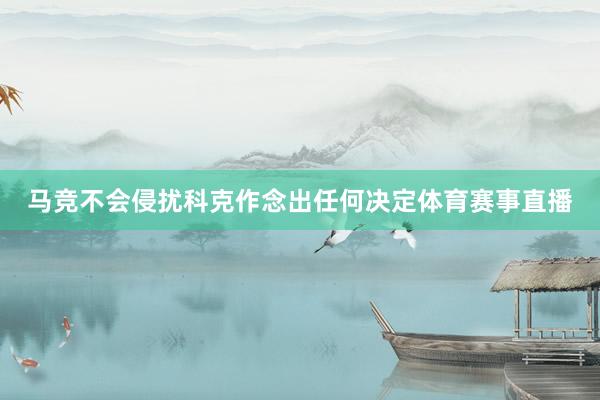 马竞不会侵扰科克作念出任何决定体育赛事直播