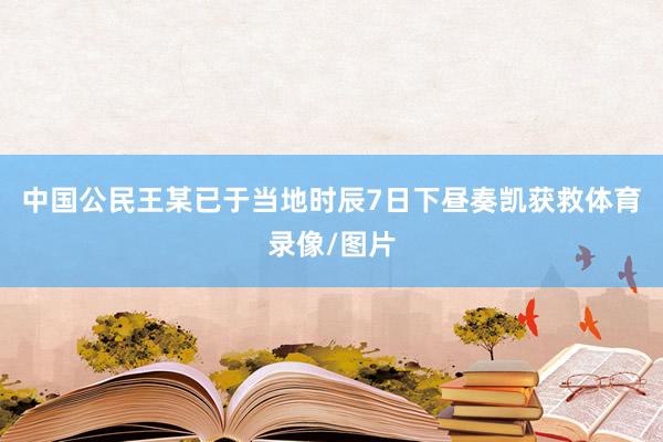 中国公民王某已于当地时辰7日下昼奏凯获救体育录像/图片