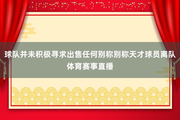 球队并未积极寻求出售任何别称别称天才球员离队体育赛事直播