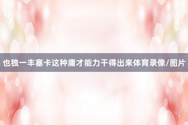 也独一丰塞卡这种庸才能力干得出来体育录像/图片