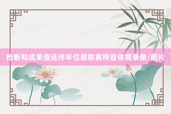 抢断和成果值还终年位居联赛榜首体育录像/图片