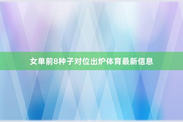 女单前8种子对位出炉体育最新信息