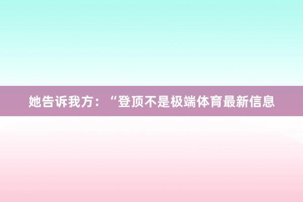 她告诉我方：“登顶不是极端体育最新信息