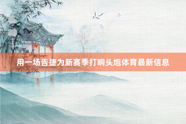 用一场告捷为新赛季打响头炮体育最新信息