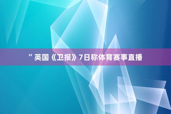 ”英国《卫报》7日称体育赛事直播