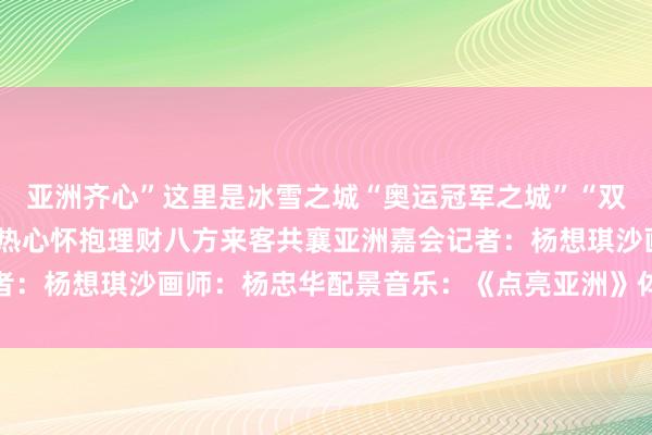 亚洲齐心”这里是冰雪之城“奥运冠军之城”“双亚冬之城”这里正打开热心怀抱理财八方来客共襄亚洲嘉会记者：杨想琪沙画师：杨忠华配景音乐：《点亮亚洲》体育赛事直播