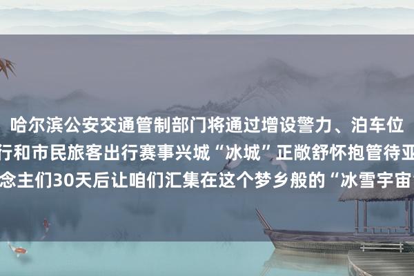 哈尔滨公安交通管制部门将通过增设警力、泊车位等形状保险赛事交通运行和市民旅客出行赛事兴城“冰城”正敞舒怀抱管待亚洲列国各地区的东说念主们30天后让咱们汇集在这个梦乡般的“冰雪宇宙”记者：王君宝图片：王建威、张涛、谢剑飞体育赛事直播