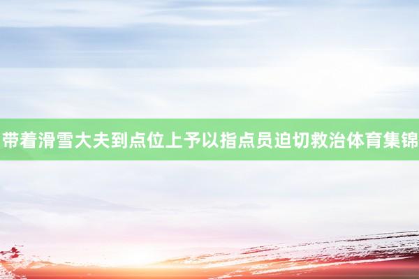 带着滑雪大夫到点位上予以指点员迫切救治体育集锦