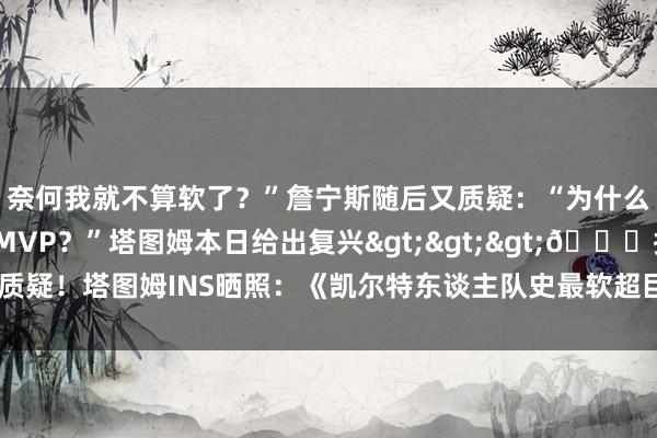 奈何我就不算软了？”詹宁斯随后又质疑：“为什么塔图姆客岁拿不到FMVP？”塔图姆本日给出复兴>>>👀抗击质疑！塔图姆INS晒照：《凯尔特东谈主队史最软超巨》😅    体育最新信息