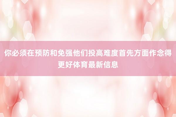 你必须在预防和免强他们投高难度首先方面作念得更好体育最新信息
