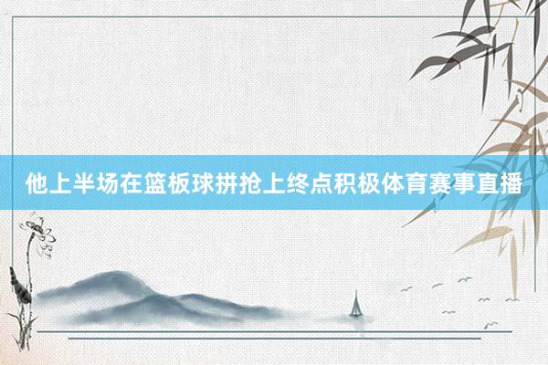 他上半场在篮板球拼抢上终点积极体育赛事直播