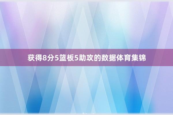 获得8分5篮板5助攻的数据体育集锦