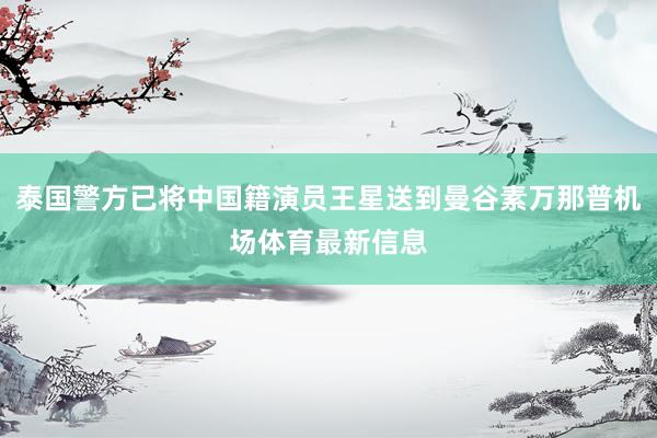 泰国警方已将中国籍演员王星送到曼谷素万那普机场体育最新信息