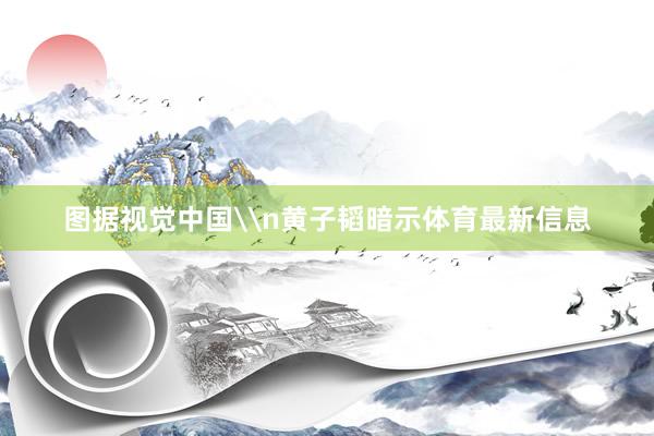 图据视觉中国\n黄子韬暗示体育最新信息