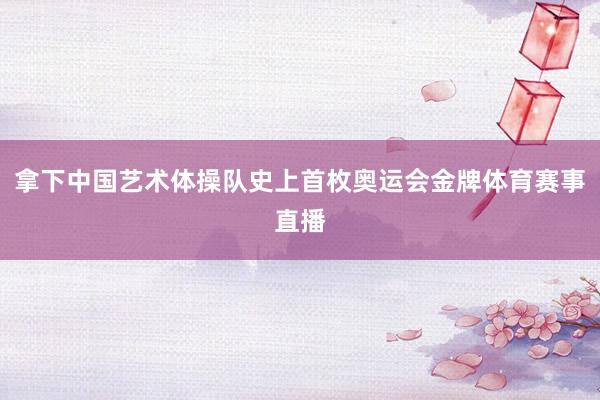 拿下中国艺术体操队史上首枚奥运会金牌体育赛事直播