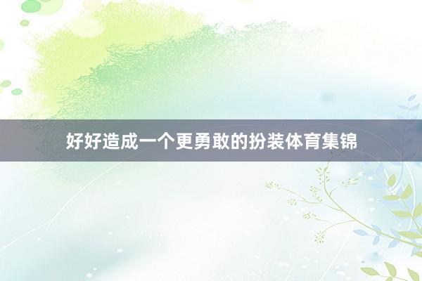 好好造成一个更勇敢的扮装体育集锦