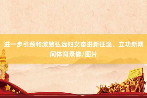 进一步引颈和激勉弘远妇女奋进新征途、立功新期间体育录像/图片