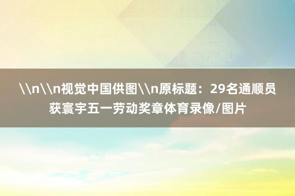 \n\n视觉中国供图\n原标题：29名通顺员获寰宇五一劳动奖章体育录像/图片