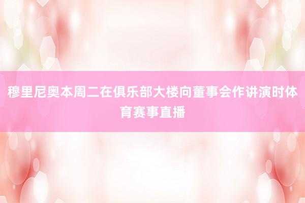 穆里尼奥本周二在俱乐部大楼向董事会作讲演时体育赛事直播