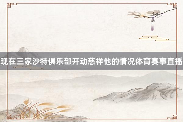 现在三家沙特俱乐部开动慈祥他的情况体育赛事直播