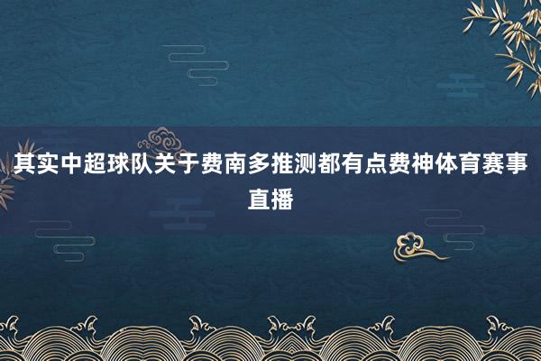 其实中超球队关于费南多推测都有点费神体育赛事直播