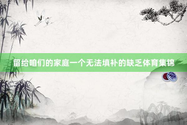 留给咱们的家庭一个无法填补的缺乏体育集锦