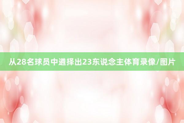 从28名球员中遴择出23东说念主体育录像/图片