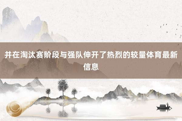 并在淘汰赛阶段与强队伸开了热烈的较量体育最新信息