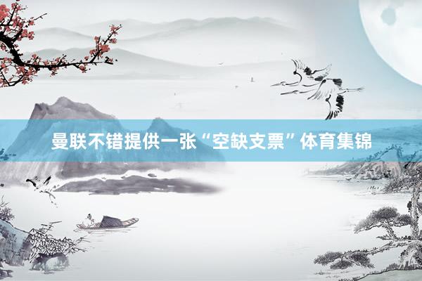 曼联不错提供一张“空缺支票”体育集锦