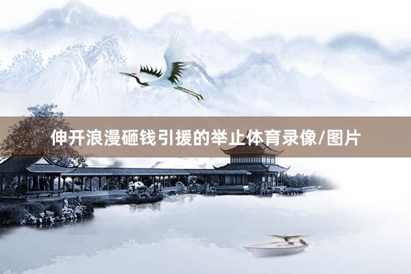 伸开浪漫砸钱引援的举止体育录像/图片