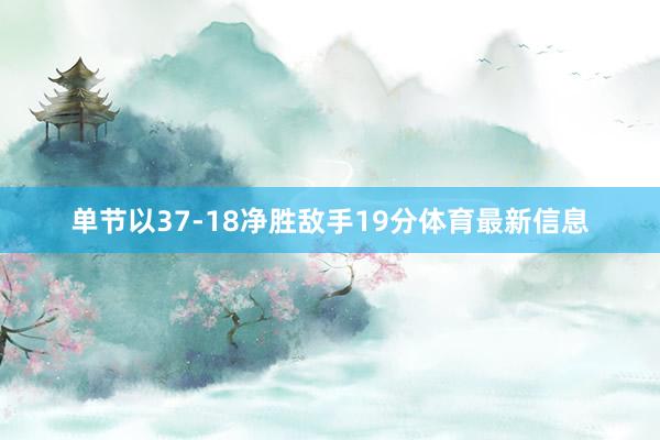 单节以37-18净胜敌手19分体育最新信息