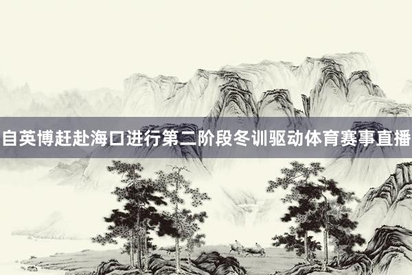 自英博赶赴海口进行第二阶段冬训驱动体育赛事直播