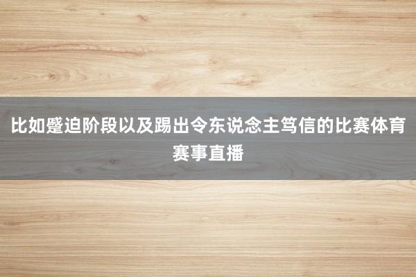 比如蹙迫阶段以及踢出令东说念主笃信的比赛体育赛事直播