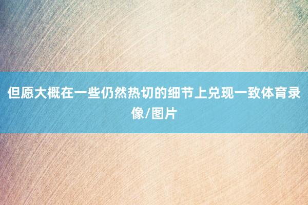 但愿大概在一些仍然热切的细节上兑现一致体育录像/图片