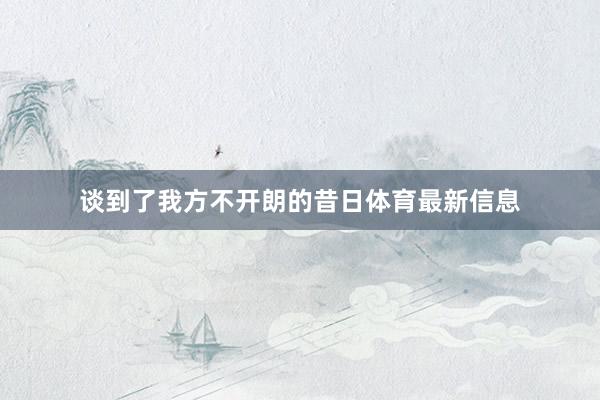 谈到了我方不开朗的昔日体育最新信息