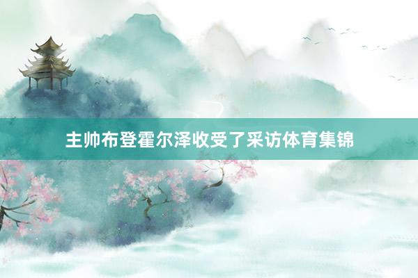 主帅布登霍尔泽收受了采访体育集锦