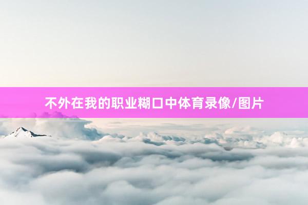 不外在我的职业糊口中体育录像/图片