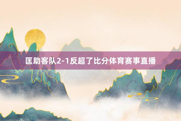 匡助客队2-1反超了比分体育赛事直播