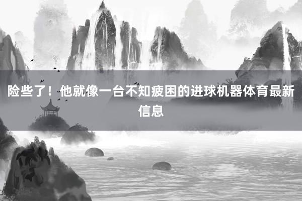 险些了！他就像一台不知疲困的进球机器体育最新信息