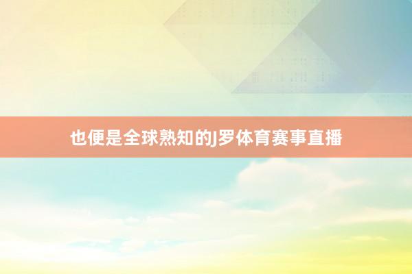 也便是全球熟知的J罗体育赛事直播