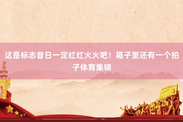 这是标志昔日一定红红火火吧！箱子里还有一个拍子体育集锦