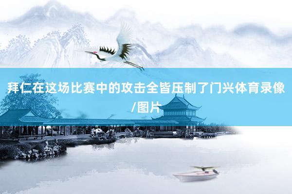 拜仁在这场比赛中的攻击全皆压制了门兴体育录像/图片