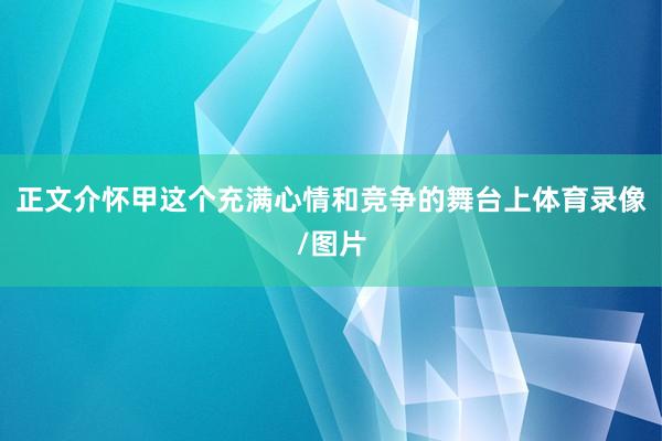 正文介怀甲这个充满心情和竞争的舞台上体育录像/图片