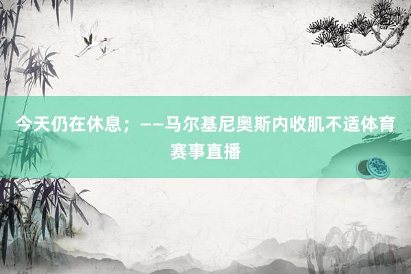 今天仍在休息；——马尔基尼奥斯内收肌不适体育赛事直播