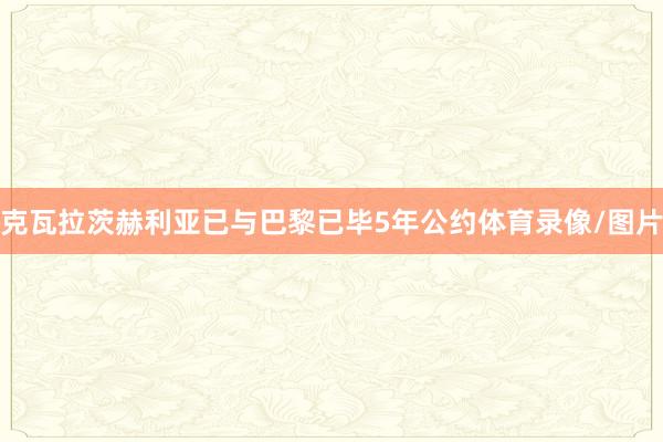 克瓦拉茨赫利亚已与巴黎已毕5年公约体育录像/图片