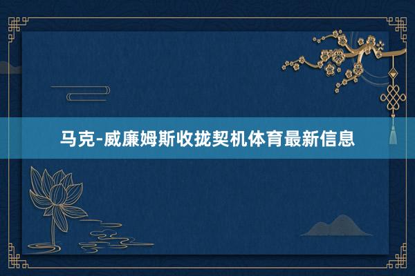 马克-威廉姆斯收拢契机体育最新信息